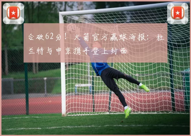 合砍62分！火箭官方赢球海报：杜兰特与申京携手登上封面