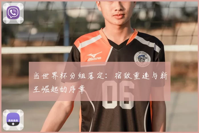 当世界杯分组落定:宿敌重逢与新王崛起的序章