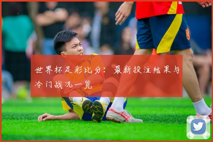 世界杯足彩比分:最新投注结果与冷门战况一览
