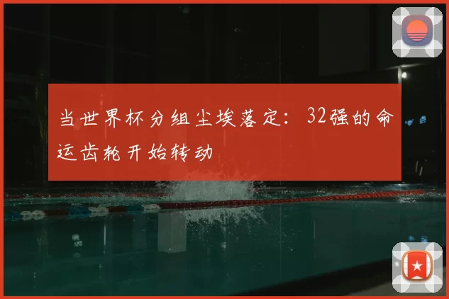 当世界杯分组尘埃落定:32强的命运齿轮开始转动