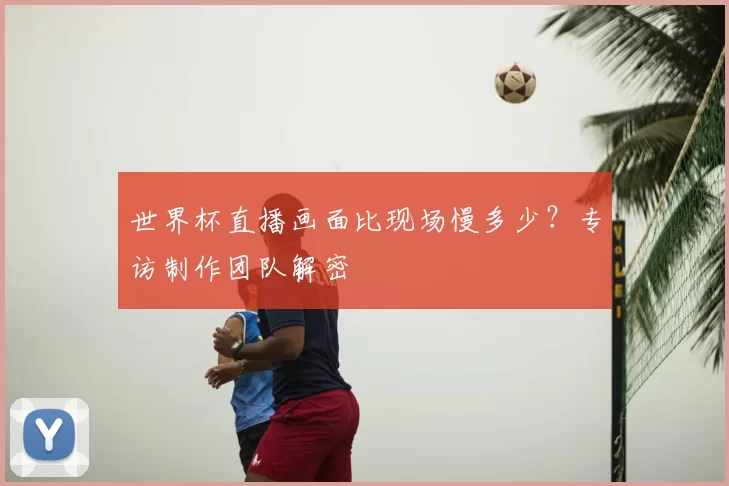 世界杯直播画面比现场慢多少？专访制作团队解密
