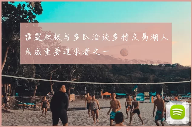 雷霆积极与多队洽谈多特交易湖人或成重要追求者之一