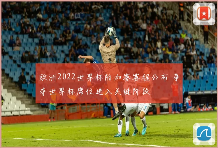 欧洲2022世界杯附加赛赛程公布 争夺世界杯席位进入关键阶段