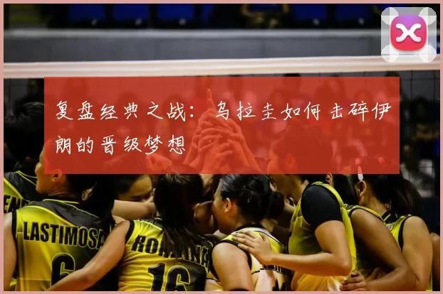 复盘经典之战:乌拉圭如何击碎伊朗的晋级梦想