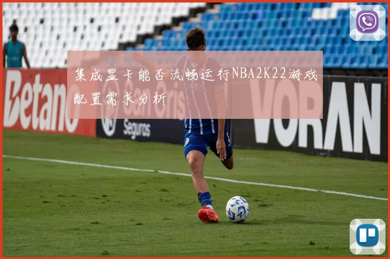 集成显卡能否流畅运行NBA2K22游戏配置需求分析