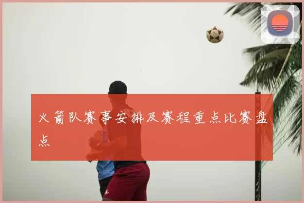 火箭队赛事安排及赛程重点比赛盘点