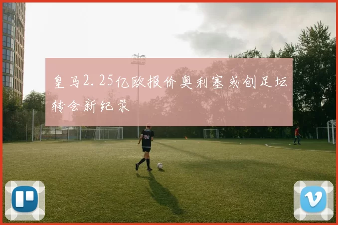 皇马2.25亿欧报价奥利塞或创足坛转会新纪录
