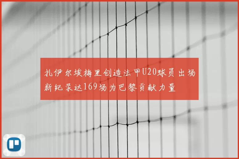 扎伊尔埃梅里创造法甲U20球员出场新纪录达169场为巴黎贡献力量