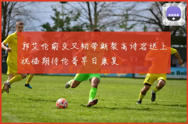 郭艾伦前交叉韧带断裂高诗岩送上祝福期待伦哥早日康复