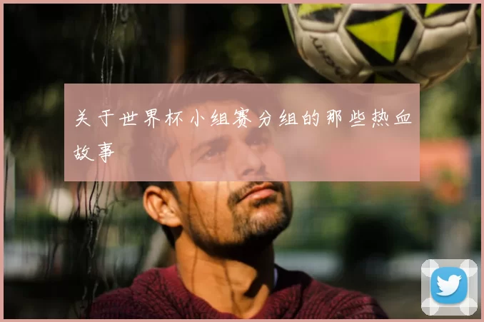 关于世界杯小组赛分组的那些热血故事