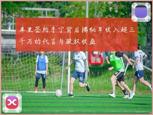 库里签约李宁背后揭秘年收入超三千万的代言与股权收益
