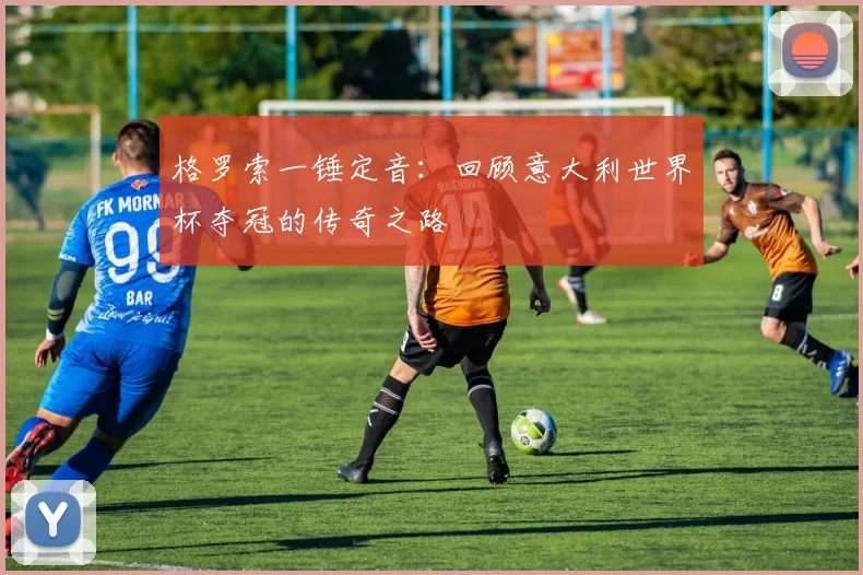 格罗索一锤定音:回顾意大利世界杯夺冠的传奇之路
