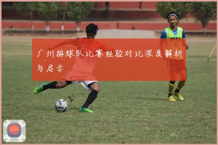 广州排球队比赛经验对比深度解析与启示