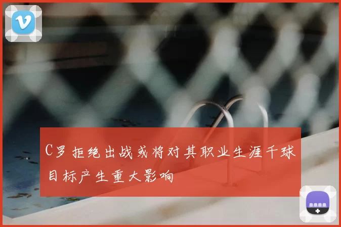 C罗拒绝出战或将对其职业生涯千球目标产生重大影响