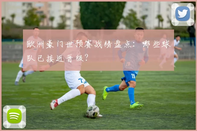 欧洲豪门世预赛战绩盘点:哪些球队已接近晋级?