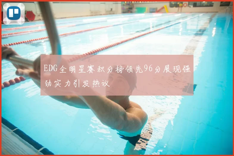 EDG全明星赛积分榜领先96分展现强劲实力引发热议