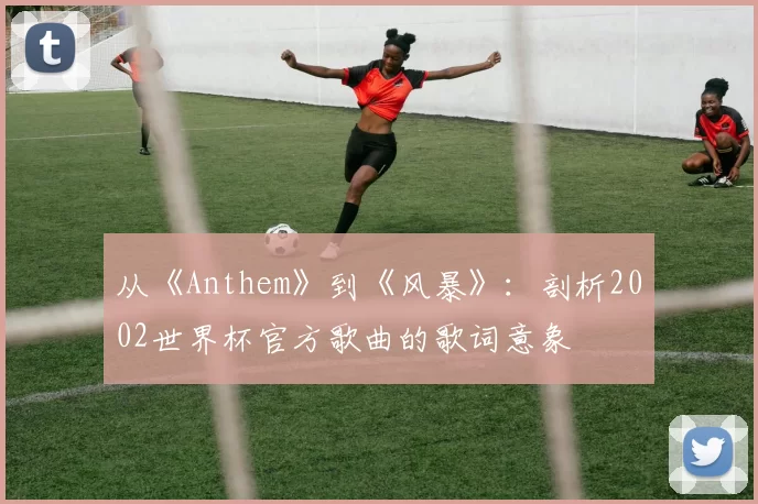 从《Anthem》到《风暴》：剖析2002世界杯官方歌曲的歌词意象