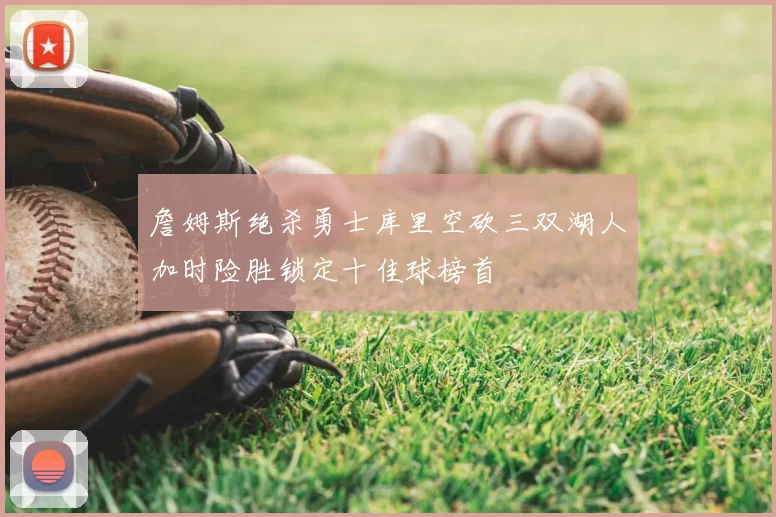 詹姆斯绝杀勇士库里空砍三双湖人加时险胜锁定十佳球榜首