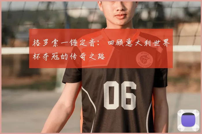 格罗索一锤定音:回顾意大利世界杯夺冠的传奇之路