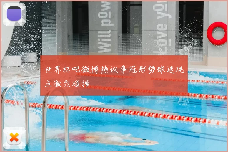 世界杯吧微博热议争冠形势球迷观点激烈碰撞