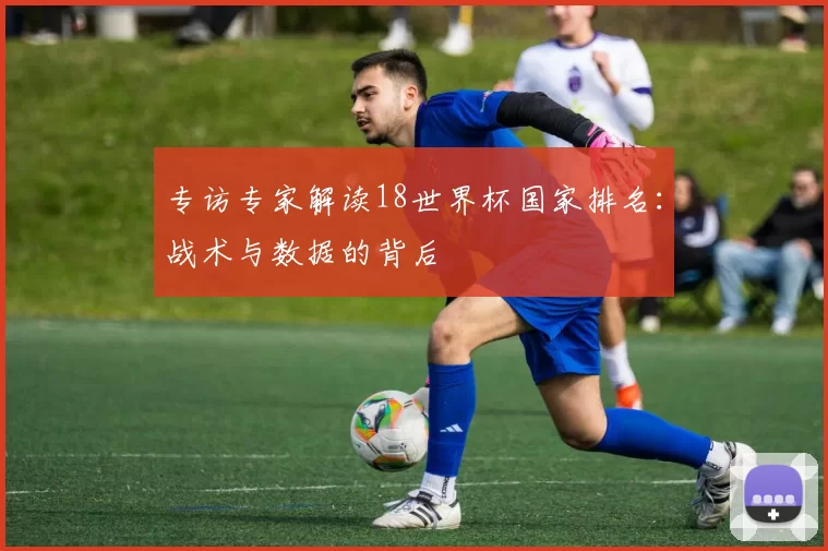 专访专家解读18世界杯国家排名:战术与数据的背后