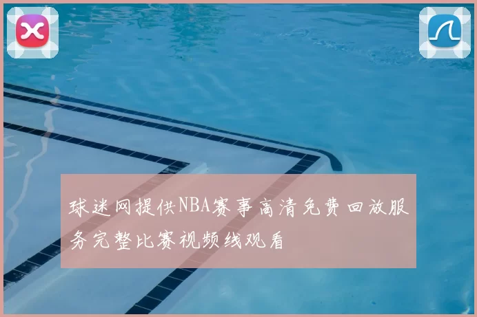 球迷网提供NBA赛事高清免费回放服务完整比赛视频线观看