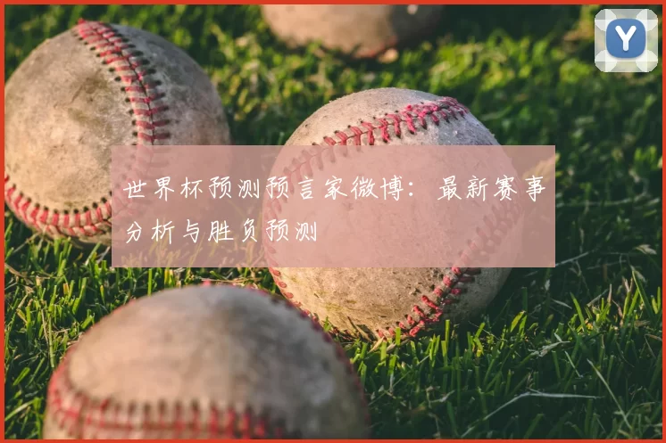 世界杯预测预言家微博：最新赛事分析与胜负预测