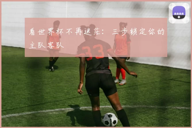 看世界杯不再迷茫:三步锁定你的主队客队
