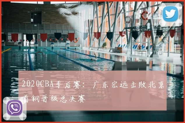 2020CBA季后赛:广东宏远击败北京首钢晋级总决赛