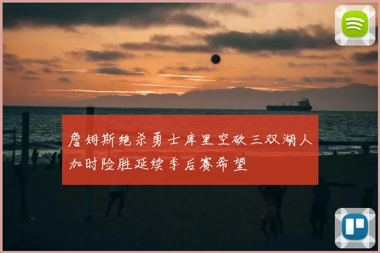 詹姆斯绝杀勇士库里空砍三双湖人加时险胜延续季后赛希望