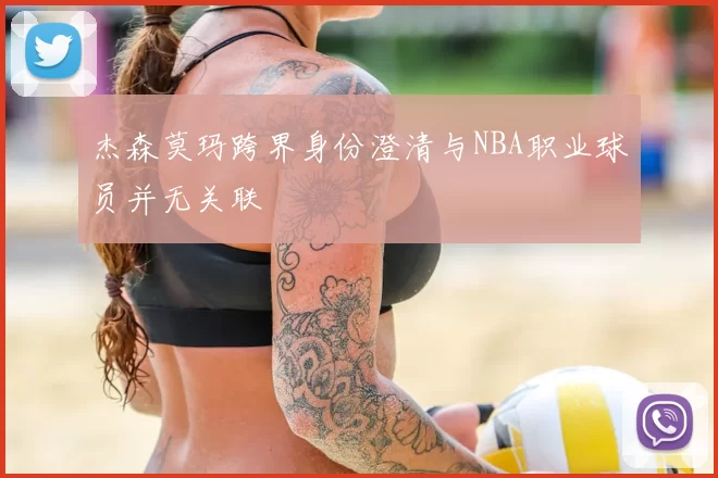 杰森莫玛跨界身份澄清与NBA职业球员并无关联