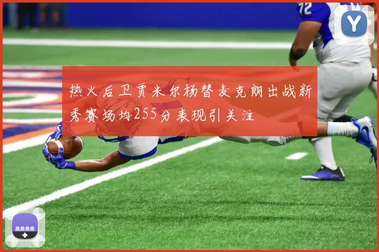 热火后卫贾米尔杨替麦克朗出战新秀赛场均255分表现引关注