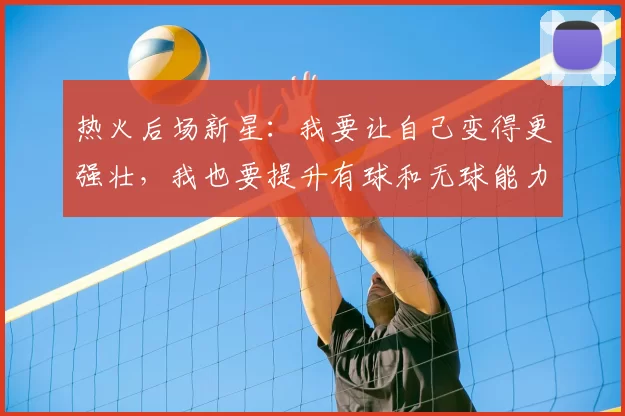 热火后场新星:我要让自己变得更强壮,我也要提升有球和无球能力