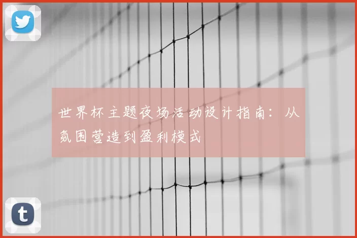 世界杯主题夜场活动设计指南:从氛围营造到盈利模式