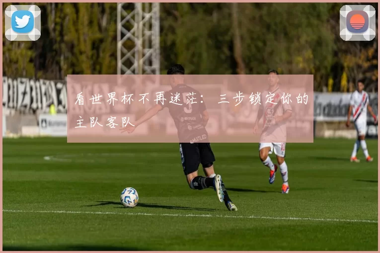 看世界杯不再迷茫:三步锁定你的主队客队