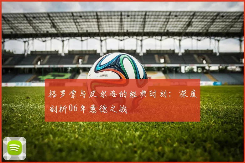 格罗索与皮尔洛的经典时刻:深度剖析06年意德之战