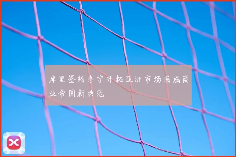 库里签约李宁开拓亚洲市场或成商业帝国新典范