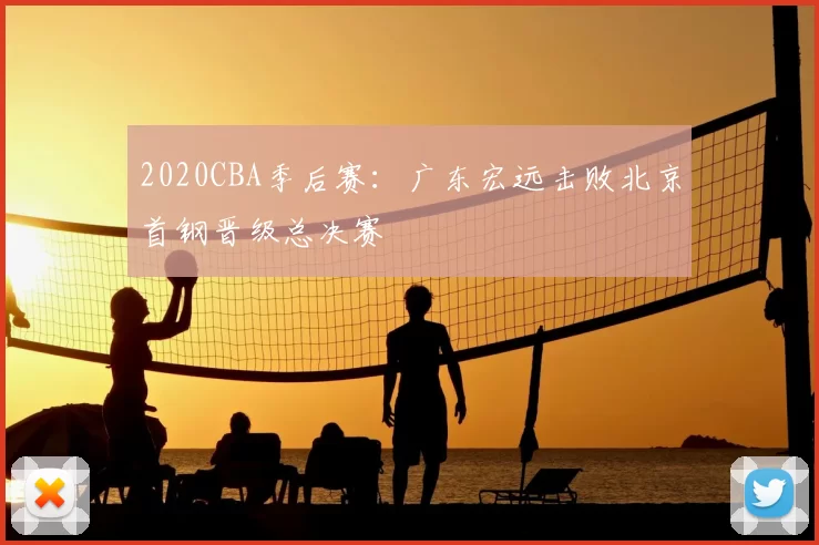 2020CBA季后赛:广东宏远击败北京首钢晋级总决赛