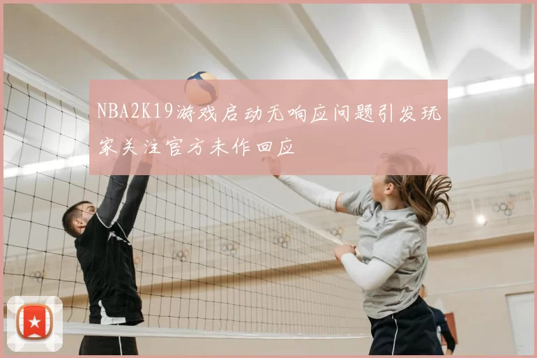 NBA2K19游戏启动无响应问题引发玩家关注官方未作回应