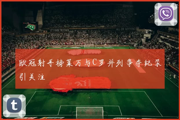 欧冠射手榜莱万与C罗并列争夺纪录引关注