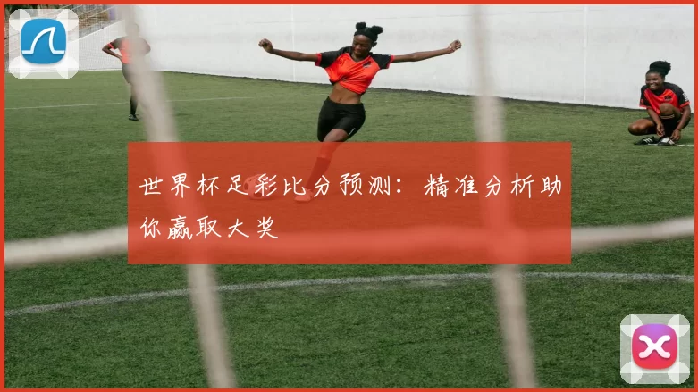 世界杯足彩比分预测:精准分析助你赢取大奖