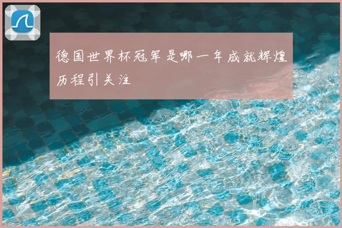 德国世界杯冠军是哪一年成就辉煌历程引关注