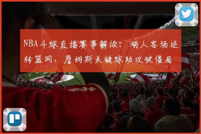 NBA斗球直播赛事解读：湖人客场逆转篮网，詹姆斯关键球助攻破僵局