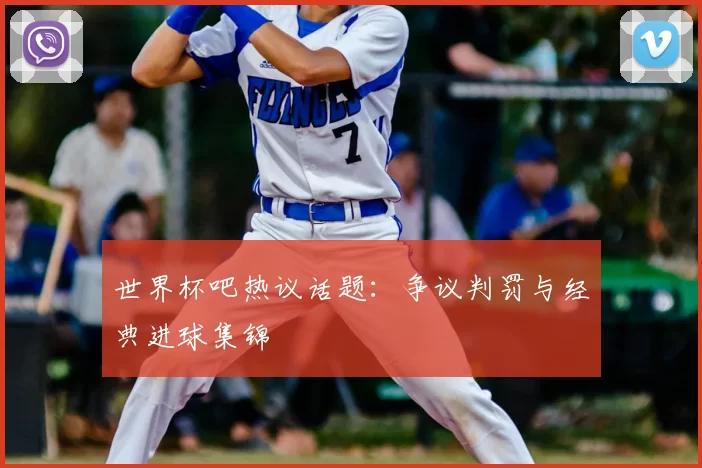 世界杯吧热议话题:争议判罚与经典进球集锦