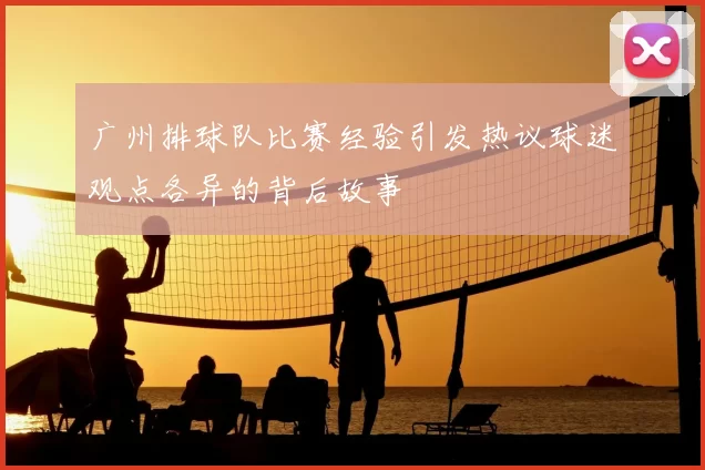 广州排球队比赛经验引发热议球迷观点各异的背后故事