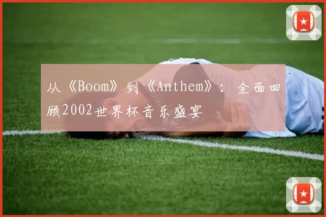 从《Boom》到《Anthem》：全面回顾2002世界杯音乐盛宴