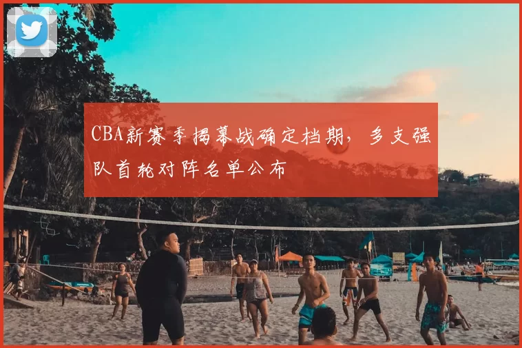 CBA新赛季揭幕战确定档期，多支强队首轮对阵名单公布