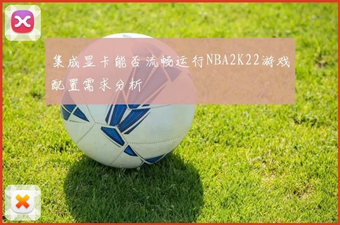 集成显卡能否流畅运行NBA2K22游戏配置需求分析
