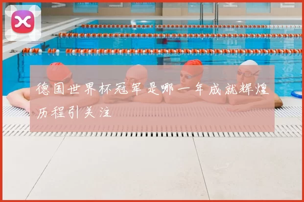 德国世界杯冠军是哪一年成就辉煌历程引关注