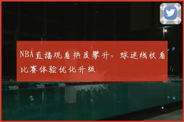 NBA直播观看热度攀升,球迷线收看比赛体验优化升级
